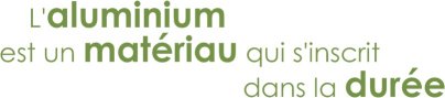 L'ALUMINIUM EST UN MATÉRIAU QUI S'INSCRIT DANS LA DURÉE
